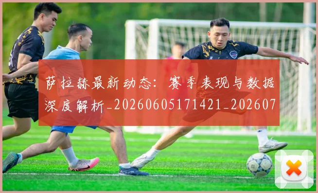 萨拉赫最新动态:赛季表现与数据深度解析_20260605171421_20260703181823