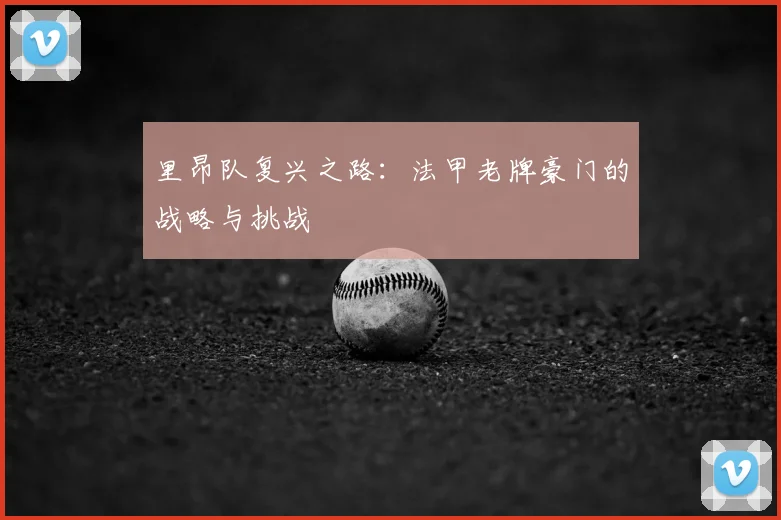 里昂队复兴之路:法甲老牌豪门的战略与挑战