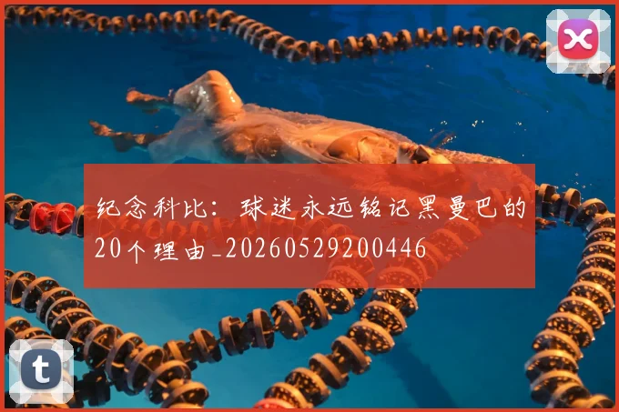 纪念科比:球迷永远铭记黑曼巴的20个理由_20260529200446