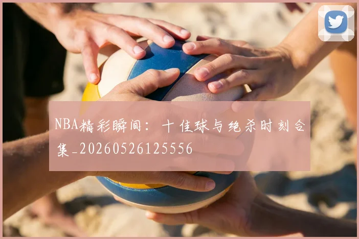 NBA精彩瞬间:十佳球与绝杀时刻合集_20260526125556