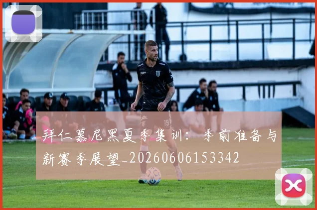 拜仁慕尼黑夏季集训：季前准备与新赛季展望_20260606153342