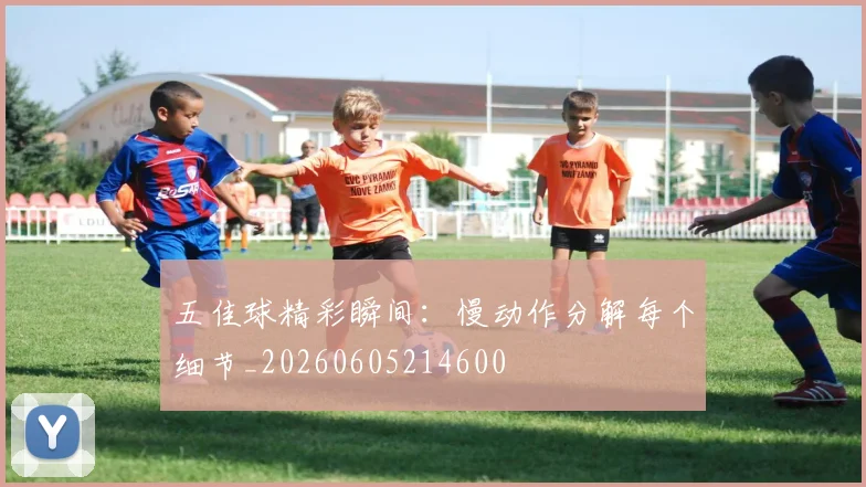 五佳球精彩瞬间:慢动作分解每个细节_20260605214600