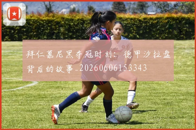 拜仁慕尼黑夺冠时刻：德甲沙拉盘背后的故事_20260606153343