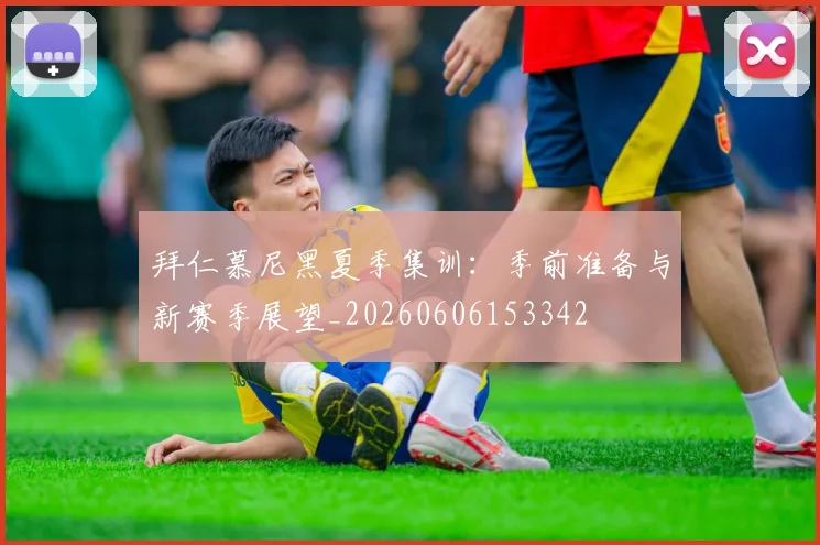 拜仁慕尼黑夏季集训:季前准备与新赛季展望_20260606153342