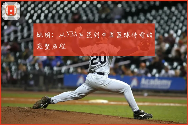 姚明：从NBA巨星到中国篮球传奇的完整历程