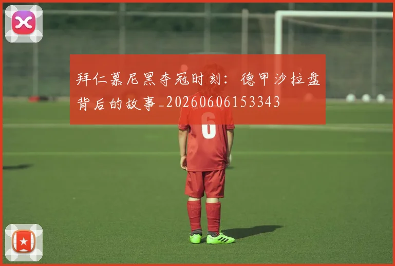 拜仁慕尼黑夺冠时刻：德甲沙拉盘背后的故事_20260606153343