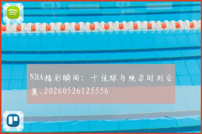 NBA精彩瞬间:十佳球与绝杀时刻合集_20260526125556