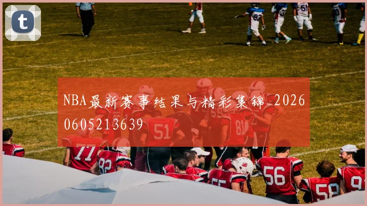 NBA最新赛事结果与精彩集锦_20260605213639