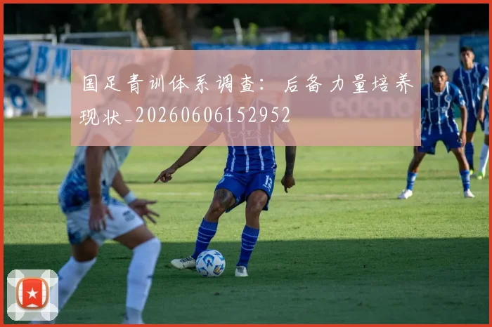 国足青训体系调查:后备力量培养现状_20260606152952