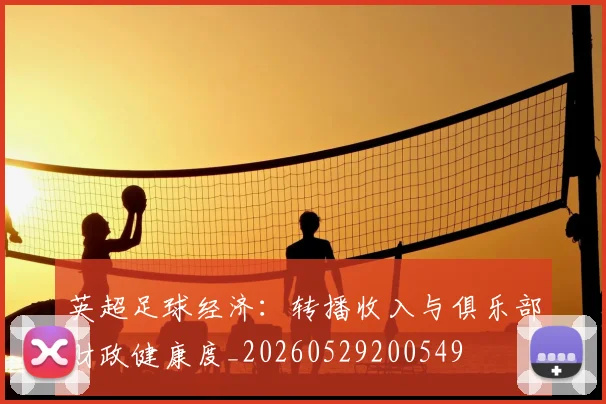 英超足球经济：转播收入与俱乐部财政健康度_20260529200549